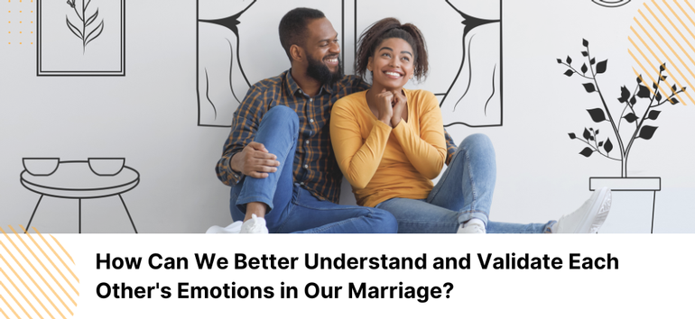 How Can We Better Understand and Validate Each Other’s Emotions in Our Marriage?