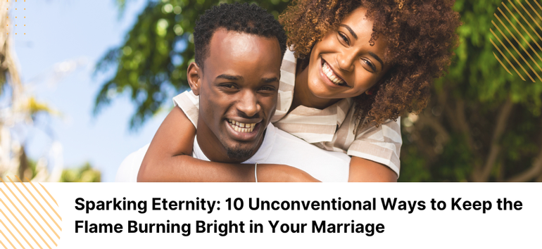 Sparking Eternity: 10 Unconventional Ways to Keep the Flame Burning Bright in Your Marriage